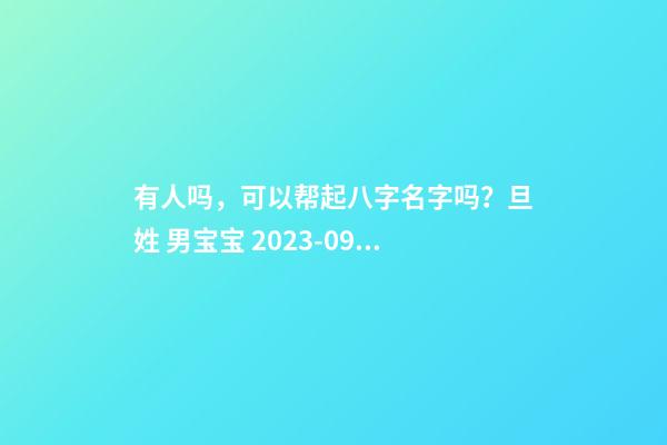有人吗，可以帮起八字名字吗？旦姓 男宝宝 2023-09-10 04:23
